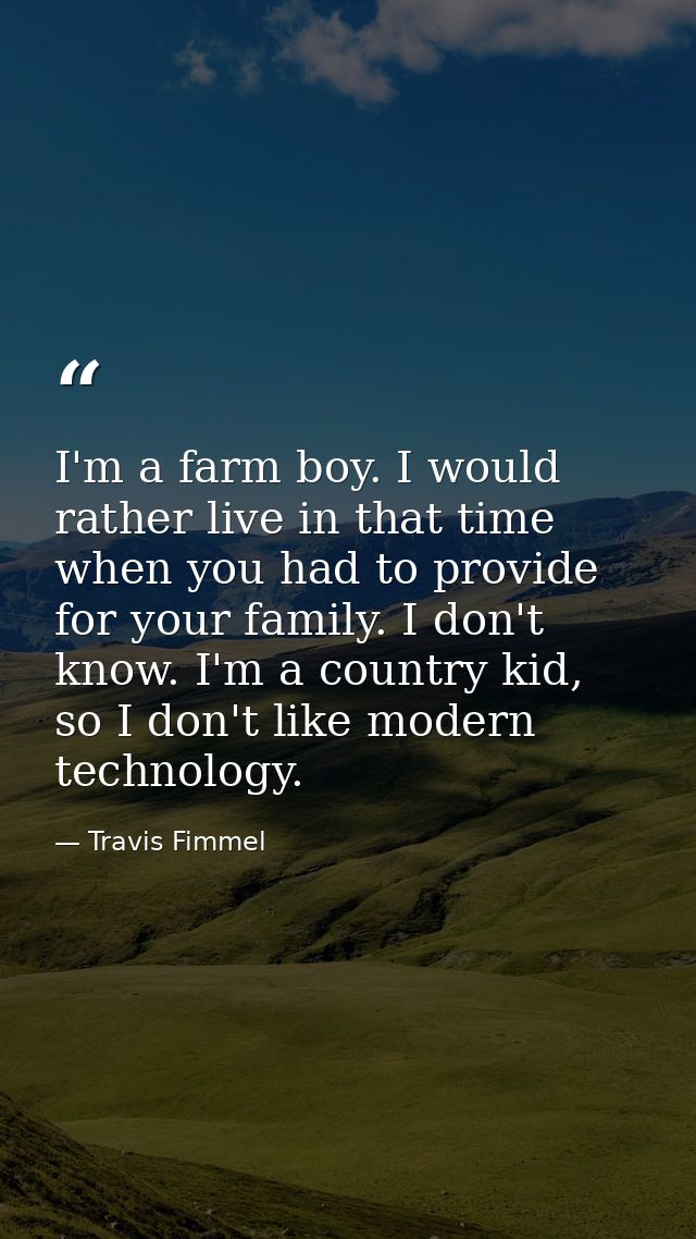 I'm a farm boy. I would rather live in that time when you had to provide for your family. I don't know. I'm a country ki — Travis Fimmel