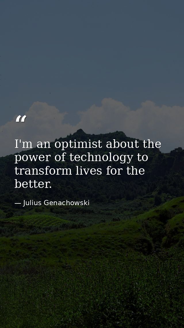I'm an optimist about the power of technology to transform lives for the better. — Julius Genachowski