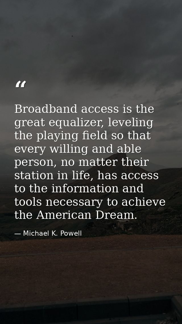 Broadband access is the great equalizer, leveling the playing field so that every willing and able person, no matter the — Michael K. Powell