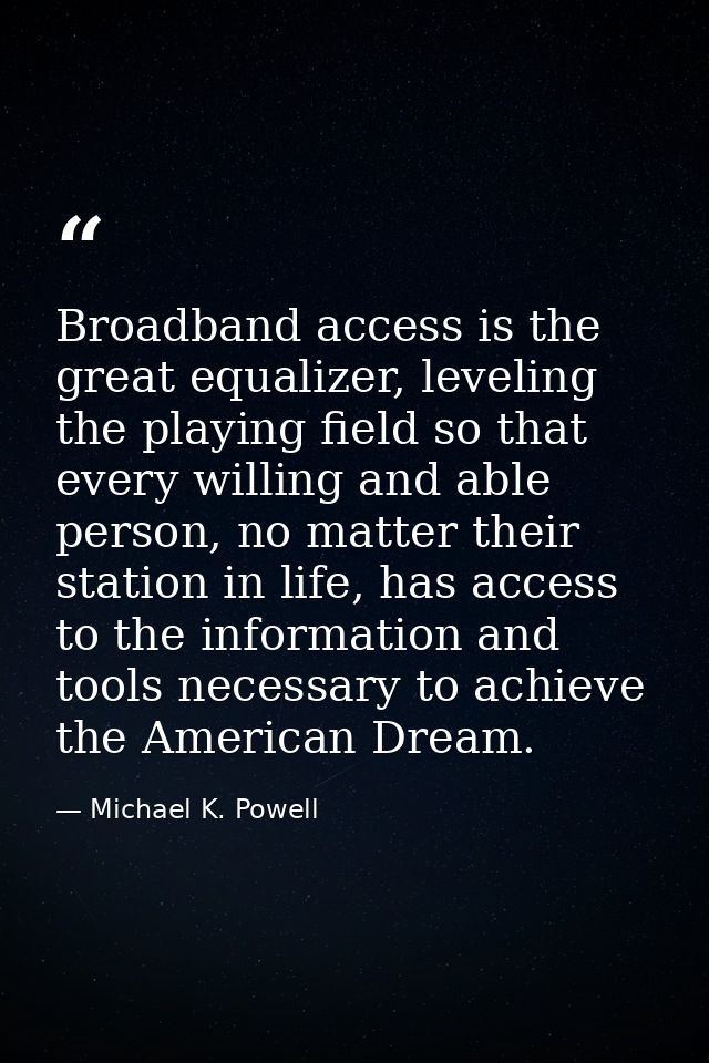 Broadband access is the great equalizer, leveling the playing field so that every willing and able person, no matter the — Michael K. Powell