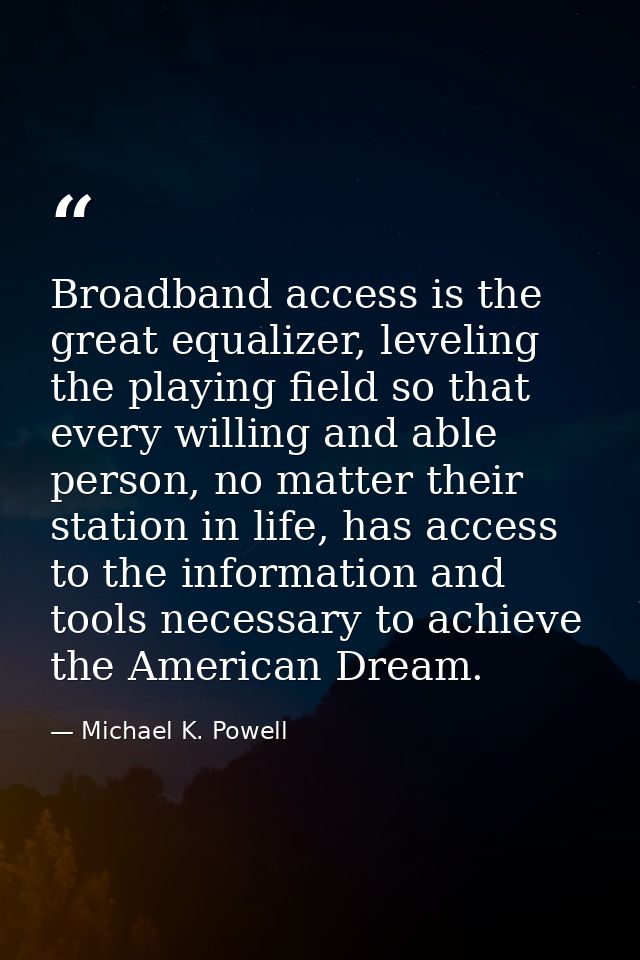 Broadband access is the great equalizer, leveling the playing field so that every willing and able person, no matter the — Michael K. Powell