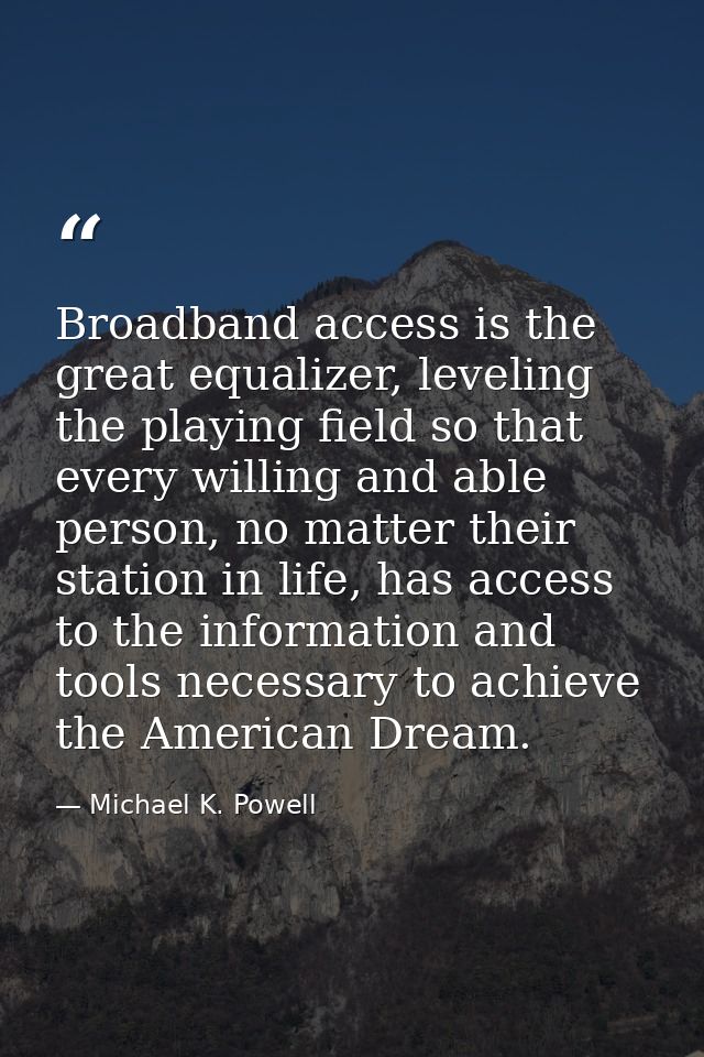 Broadband access is the great equalizer, leveling the playing field so that every willing and able person, no matter the — Michael K. Powell