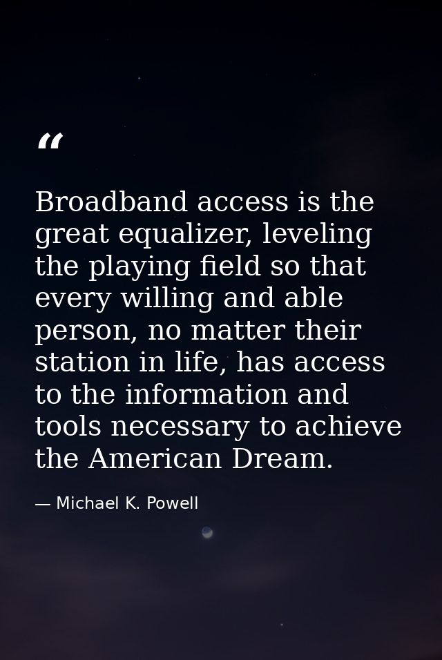 Broadband access is the great equalizer, leveling the playing field so that every willing and able person, no matter the — Michael K. Powell