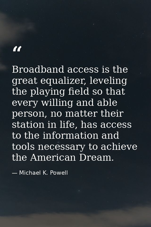 Broadband access is the great equalizer, leveling the playing field so that every willing and able person, no matter the — Michael K. Powell
