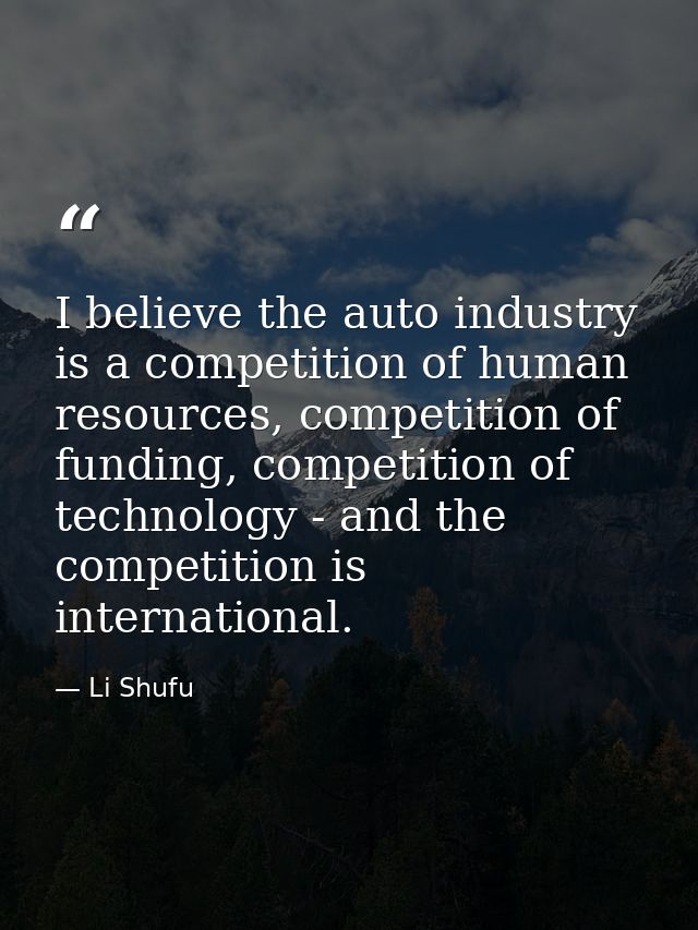 I believe the auto industry is a competition of human resources, competition of funding, competition of technology - and — Li Shufu