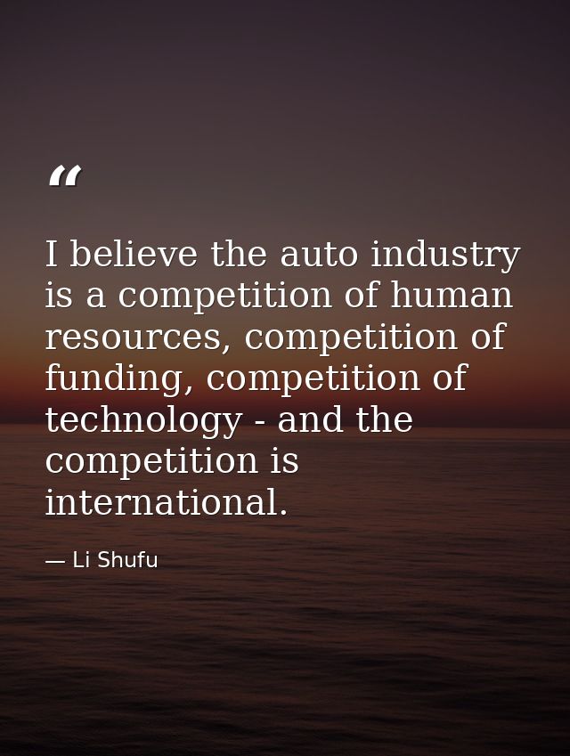I believe the auto industry is a competition of human resources, competition of funding, competition of technology - and — Li Shufu