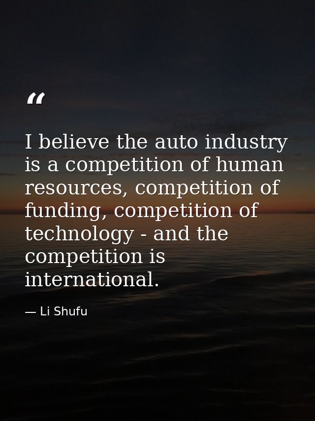 I believe the auto industry is a competition of human resources, competition of funding, competition of technology - and — Li Shufu
