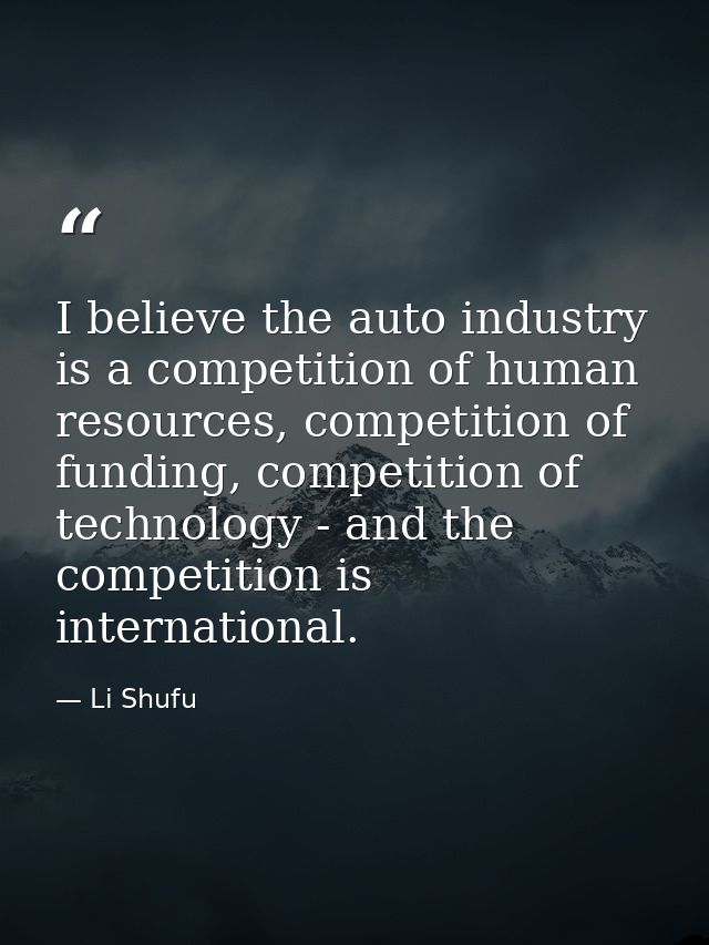 I believe the auto industry is a competition of human resources, competition of funding, competition of technology - and — Li Shufu
