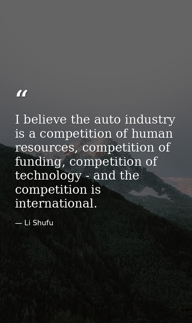 I believe the auto industry is a competition of human resources, competition of funding, competition of technology - and — Li Shufu