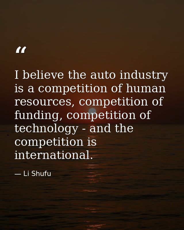 I believe the auto industry is a competition of human resources, competition of funding, competition of technology - and — Li Shufu