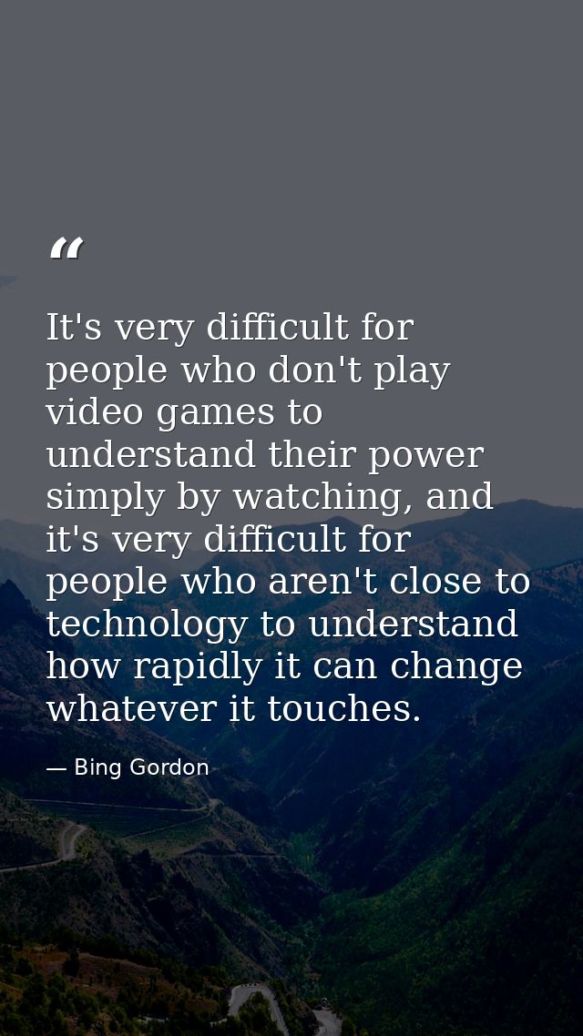 It's very difficult for people who don't play video games to understand their power simply by watching, and it's very di — Bing Gordon