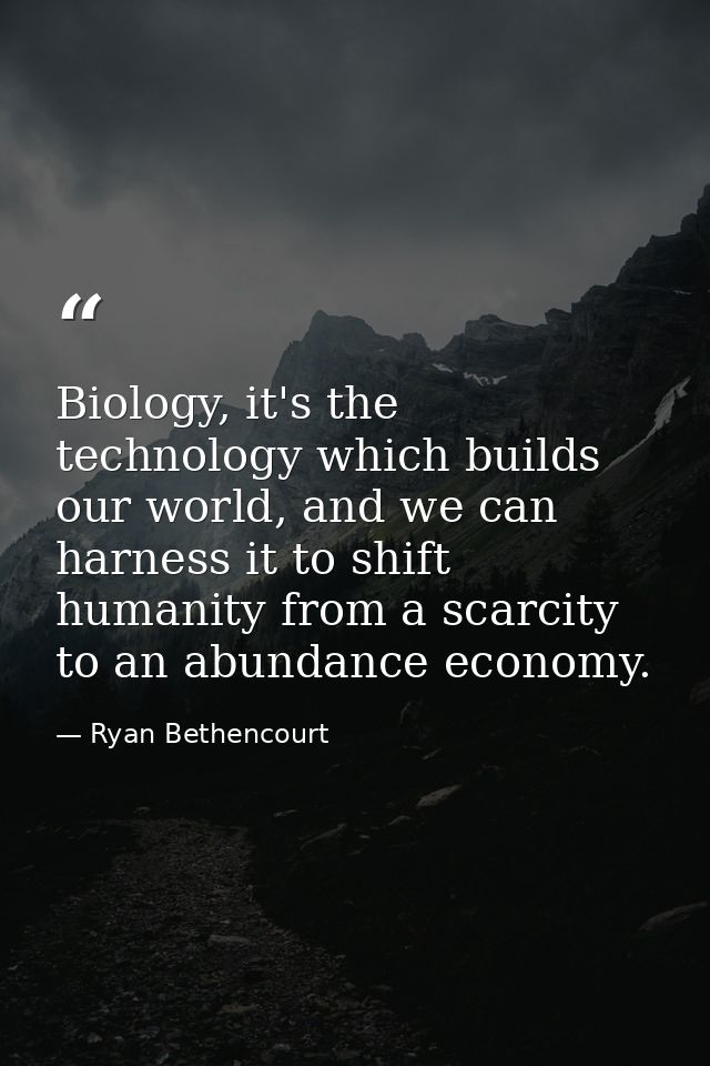 Biology, it's the technology which builds our world, and we can harness it to shift humanity from a scarcity to an abund — Ryan Bethencourt