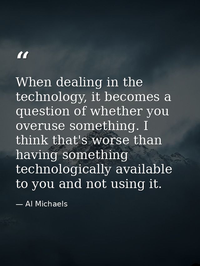 When dealing in the technology, it becomes a question of whether you overuse something. I think that's worse than having — Al Michaels