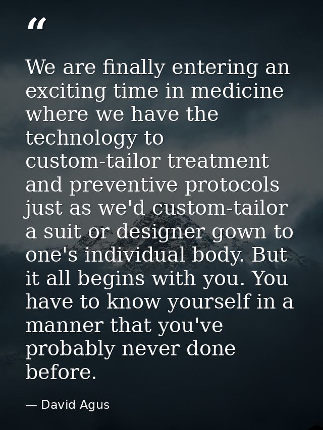 We are finally entering an exciting time in medicine where we have the technology to custom-tailor treatment and prevent — David Agus