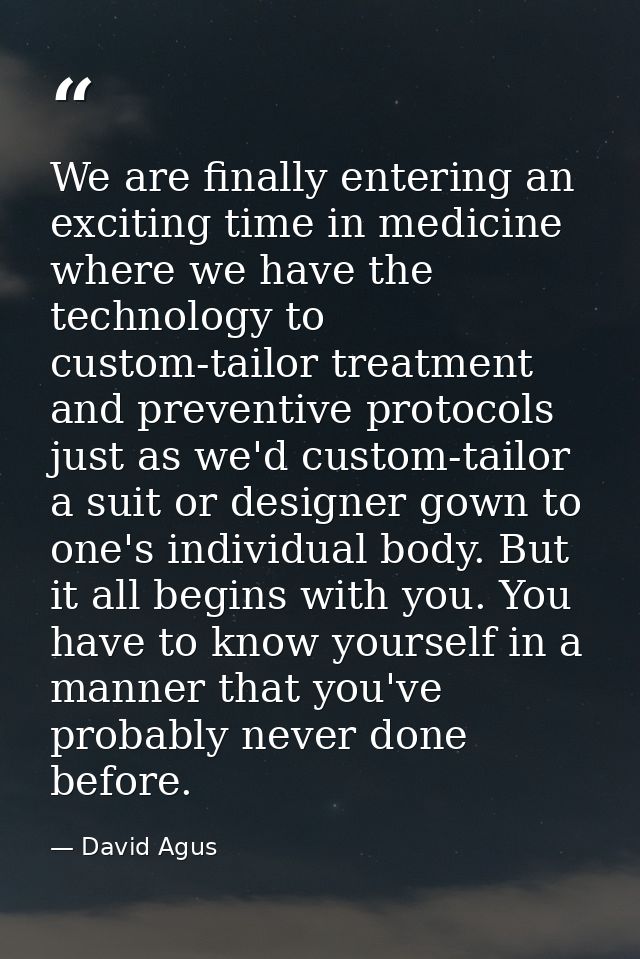 We are finally entering an exciting time in medicine where we have the technology to custom-tailor treatment and prevent — David Agus