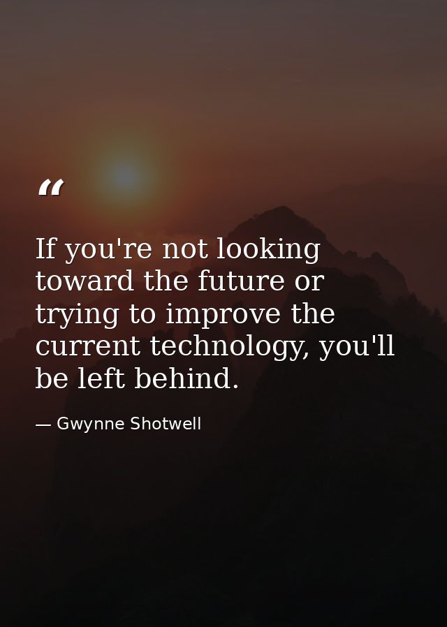 If you're not looking toward the future or trying to improve the current technology, you'll be left behind. — Gwynne Shotwell