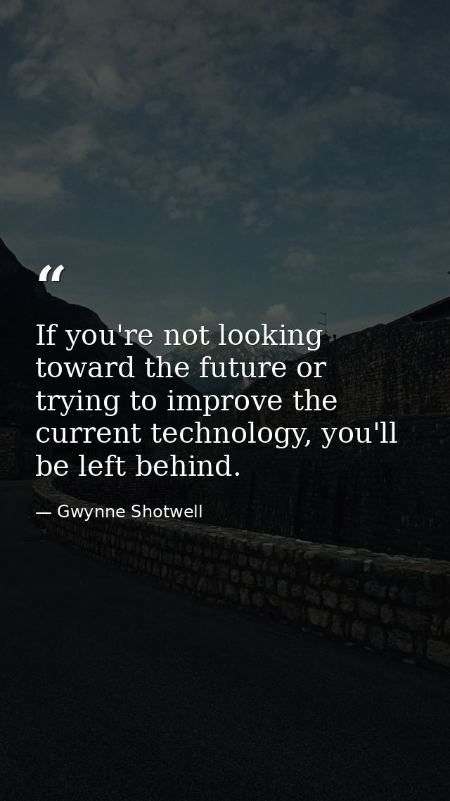 If you're not looking toward the future or trying to improve the current technology, you'll be left behind. — Gwynne Shotwell
