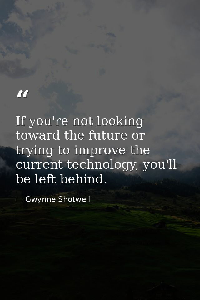 If you're not looking toward the future or trying to improve the current technology, you'll be left behind. — Gwynne Shotwell