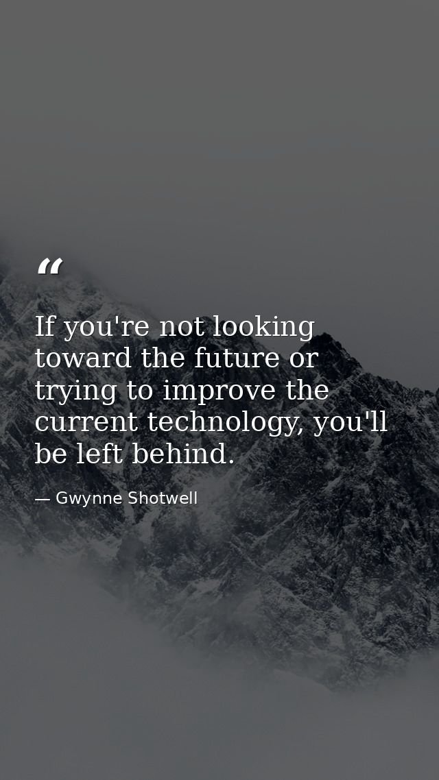 If you're not looking toward the future or trying to improve the current technology, you'll be left behind. — Gwynne Shotwell
