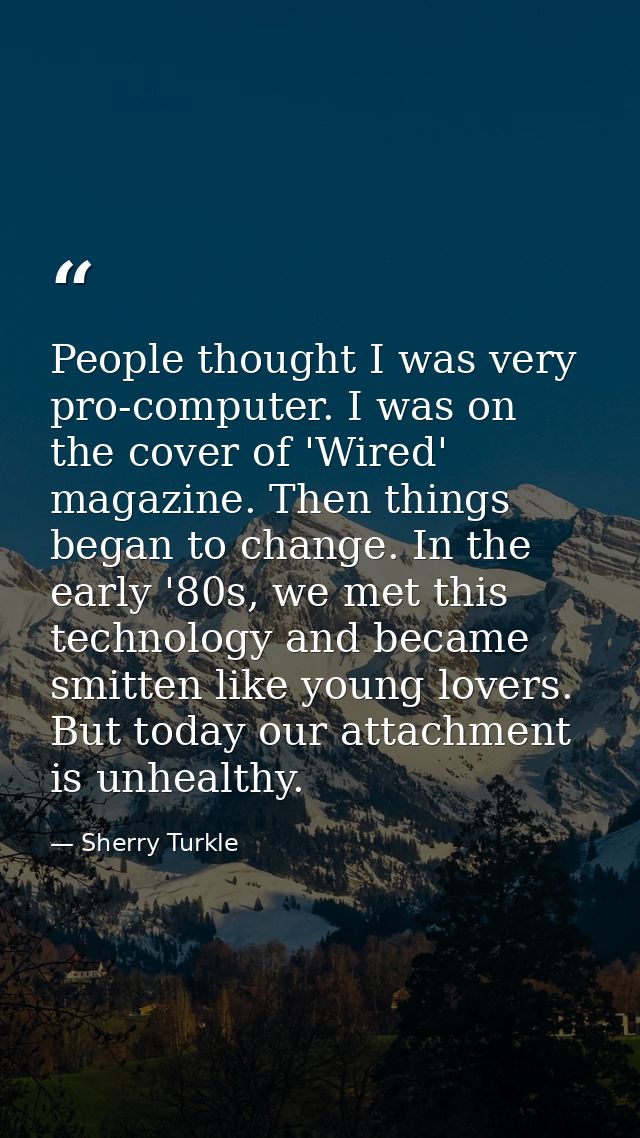 People thought I was very pro-computer. I was on the cover of 'Wired' magazine. Then things began to change. In the earl — Sherry Turkle