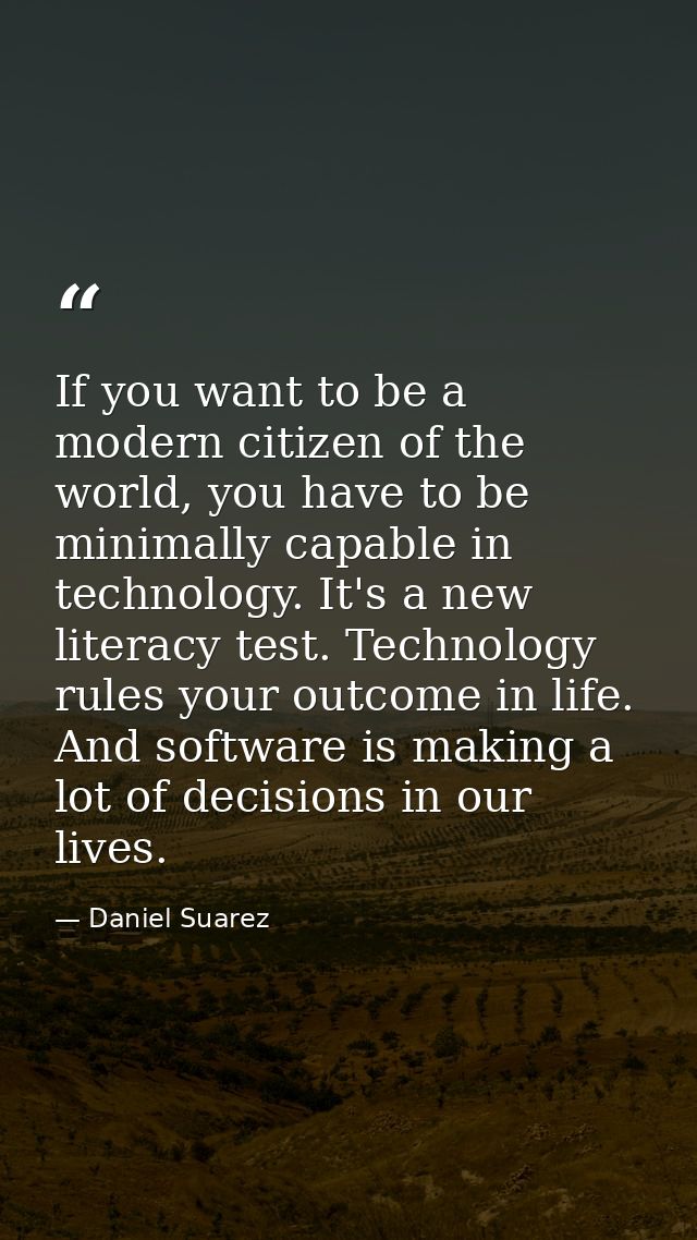 If you want to be a modern citizen of the world, you have to be minimally capable in technology. It's a new literacy tes — Daniel Suarez