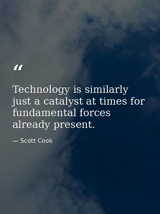 Technology is similarly just a catalyst at times for fundamental forces already present. — Scott Cook