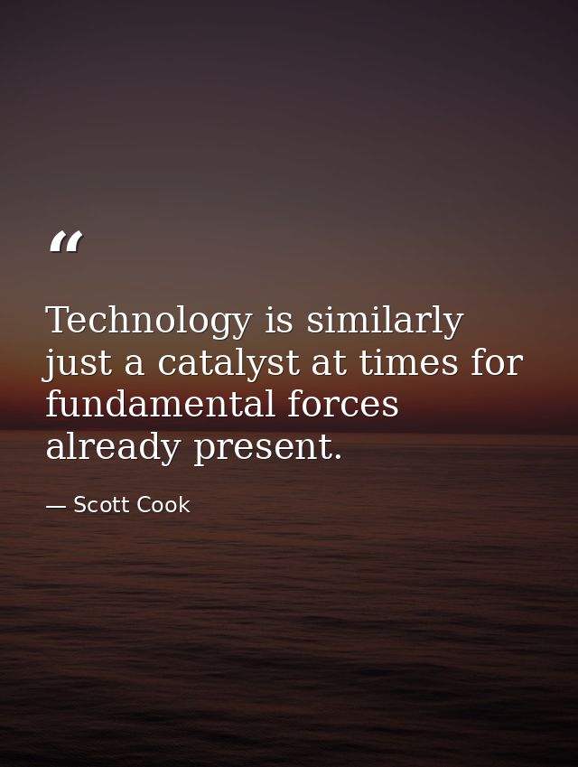 Technology is similarly just a catalyst at times for fundamental forces already present. — Scott Cook