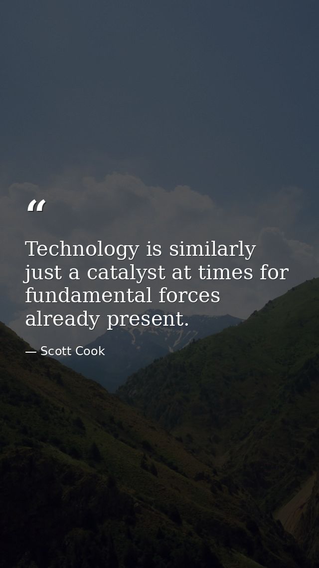Technology is similarly just a catalyst at times for fundamental forces already present. — Scott Cook