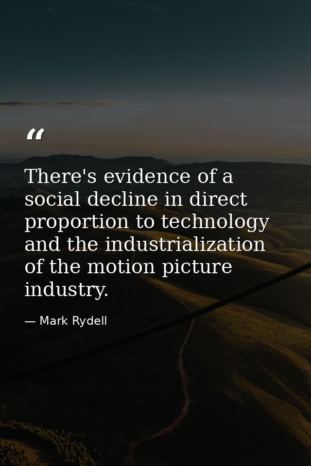 There's evidence of a social decline in direct proportion to technology and the industrialization of the motion picture  — Mark Rydell