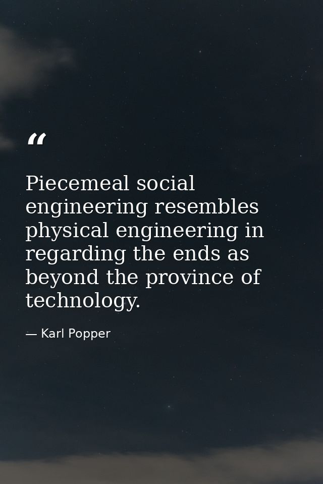 Piecemeal social engineering resembles physical engineering in regarding the ends as beyond the province of technology. — Karl Popper