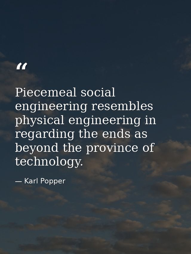Piecemeal social engineering resembles physical engineering in regarding the ends as beyond the province of technology. — Karl Popper