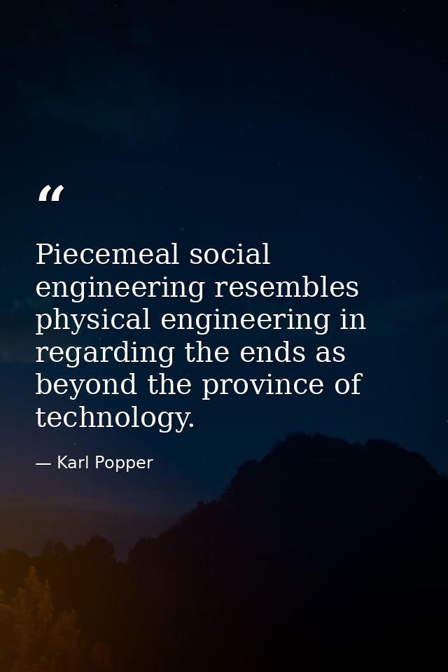 Piecemeal social engineering resembles physical engineering in regarding the ends as beyond the province of technology. — Karl Popper