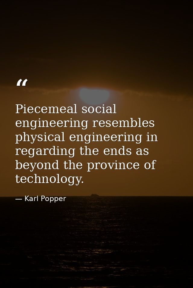 Piecemeal social engineering resembles physical engineering in regarding the ends as beyond the province of technology. — Karl Popper