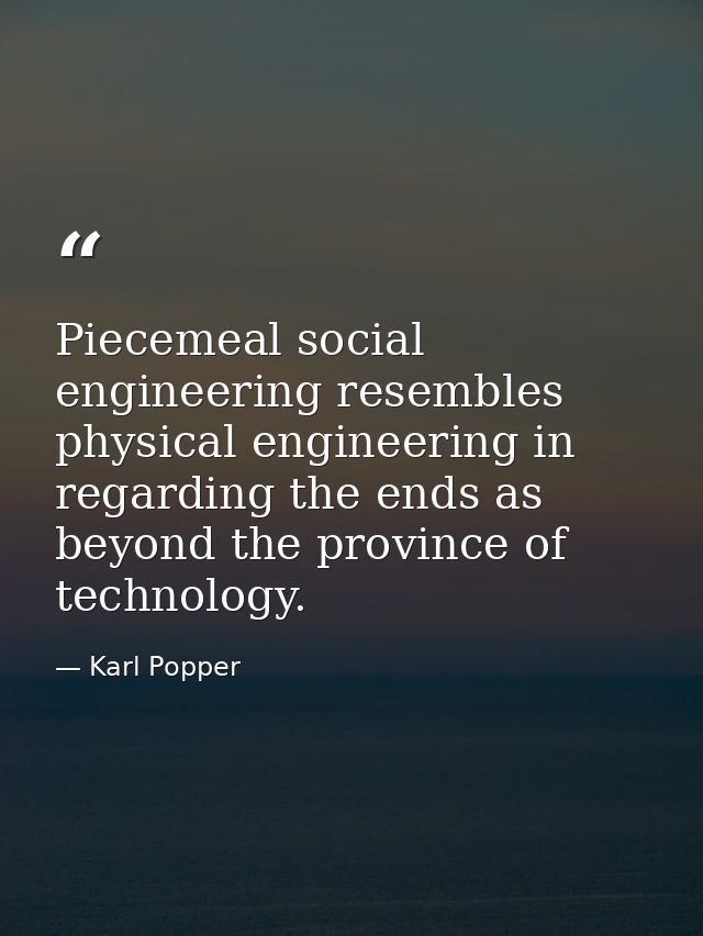 Piecemeal social engineering resembles physical engineering in regarding the ends as beyond the province of technology. — Karl Popper