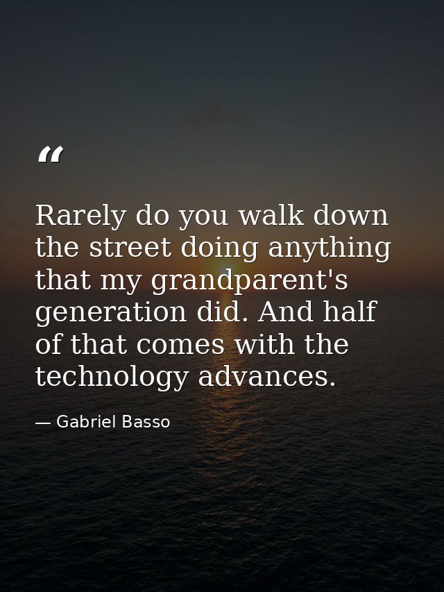 Rarely do you walk down the street doing anything that my grandparent's generation did. And half of that comes with the  — Gabriel Basso
