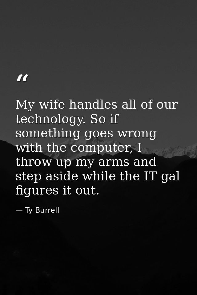 My wife handles all of our technology. So if something goes wrong with the computer, I throw up my arms and step aside w — Ty Burrell