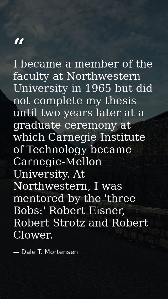 I became a member of the faculty at Northwestern University in 1965 but did not complete my thesis until two years later — Dale T. Mortensen