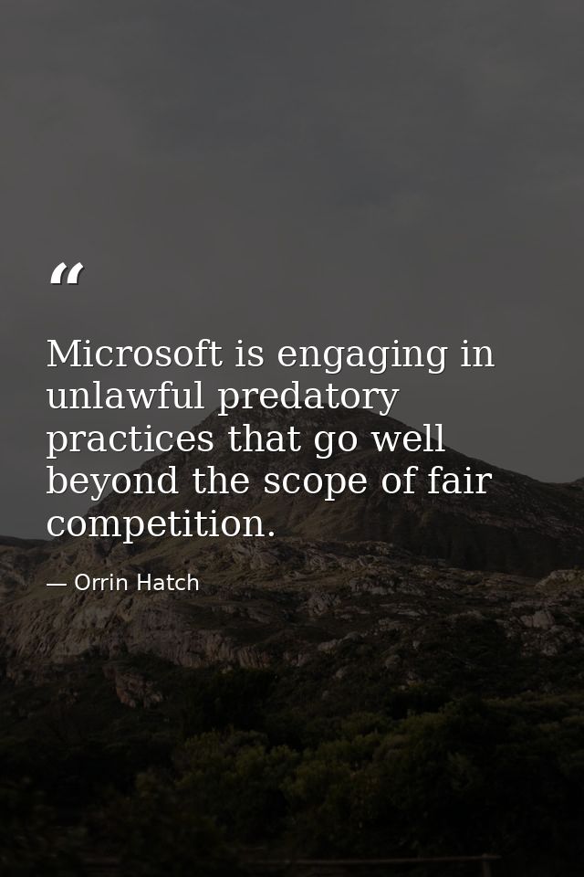 Microsoft is engaging in unlawful predatory practices that go well beyond the scope of fair competition. — Orrin Hatch