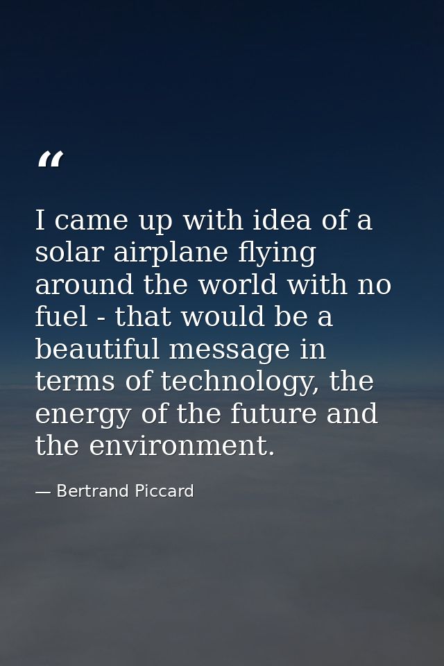 I came up with idea of a solar airplane flying around the world with no fuel - that would be a beautiful message in term — Bertrand Piccard