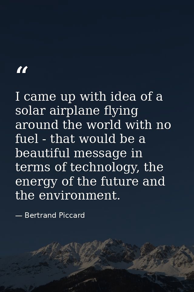 I came up with idea of a solar airplane flying around the world with no fuel - that would be a beautiful message in term — Bertrand Piccard