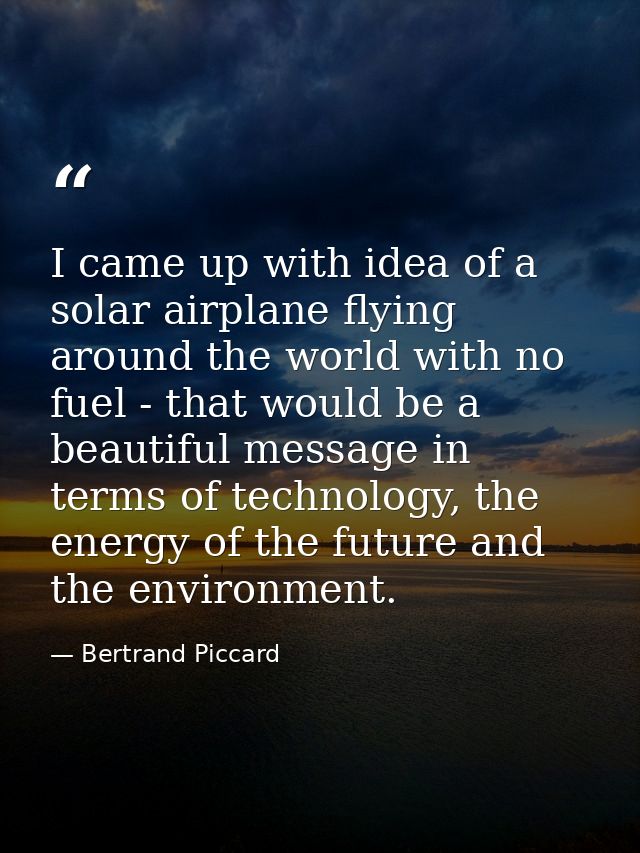 I came up with idea of a solar airplane flying around the world with no fuel - that would be a beautiful message in term — Bertrand Piccard