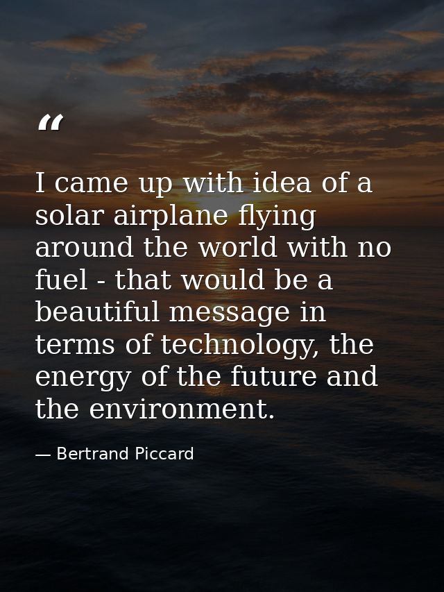 I came up with idea of a solar airplane flying around the world with no fuel - that would be a beautiful message in term — Bertrand Piccard