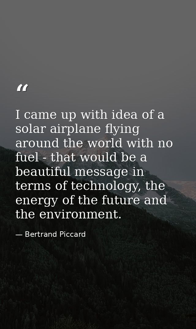 I came up with idea of a solar airplane flying around the world with no fuel - that would be a beautiful message in term — Bertrand Piccard