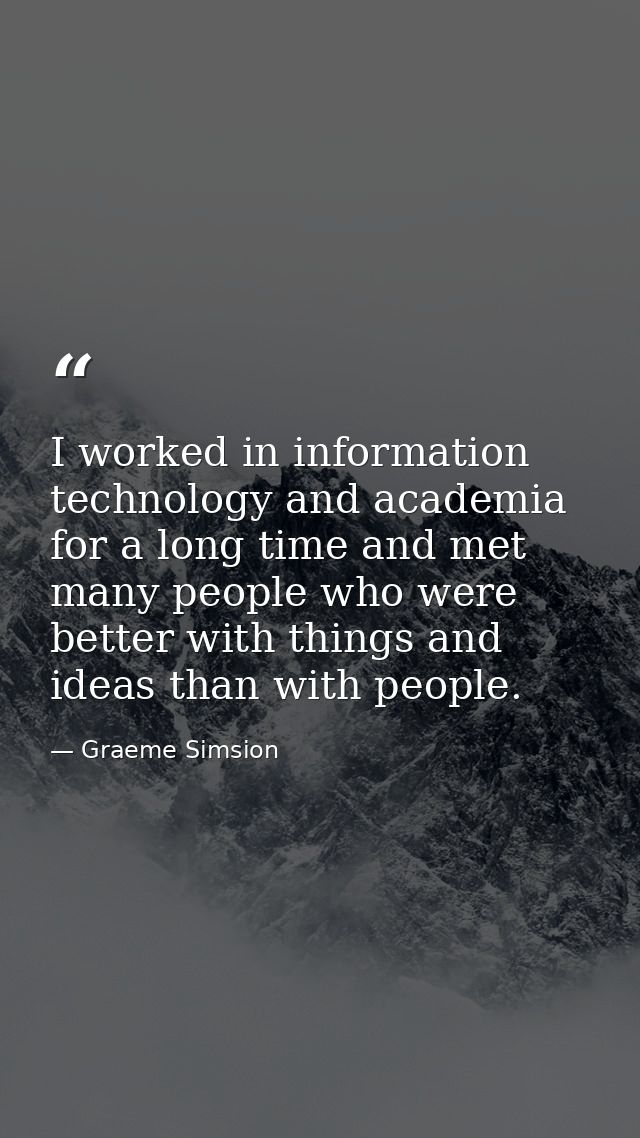 I worked in information technology and academia for a long time and met many people who were better with things and idea — Graeme Simsion