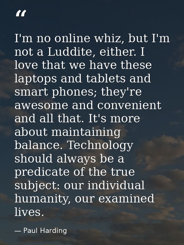 I'm no online whiz, but I'm not a Luddite, either. I love that we have these laptops and tablets and smart phones; they' — Paul Harding