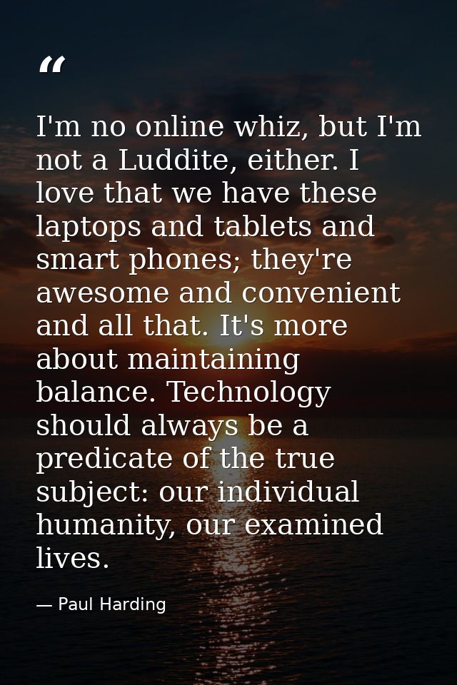 I'm no online whiz, but I'm not a Luddite, either. I love that we have these laptops and tablets and smart phones; they' — Paul Harding