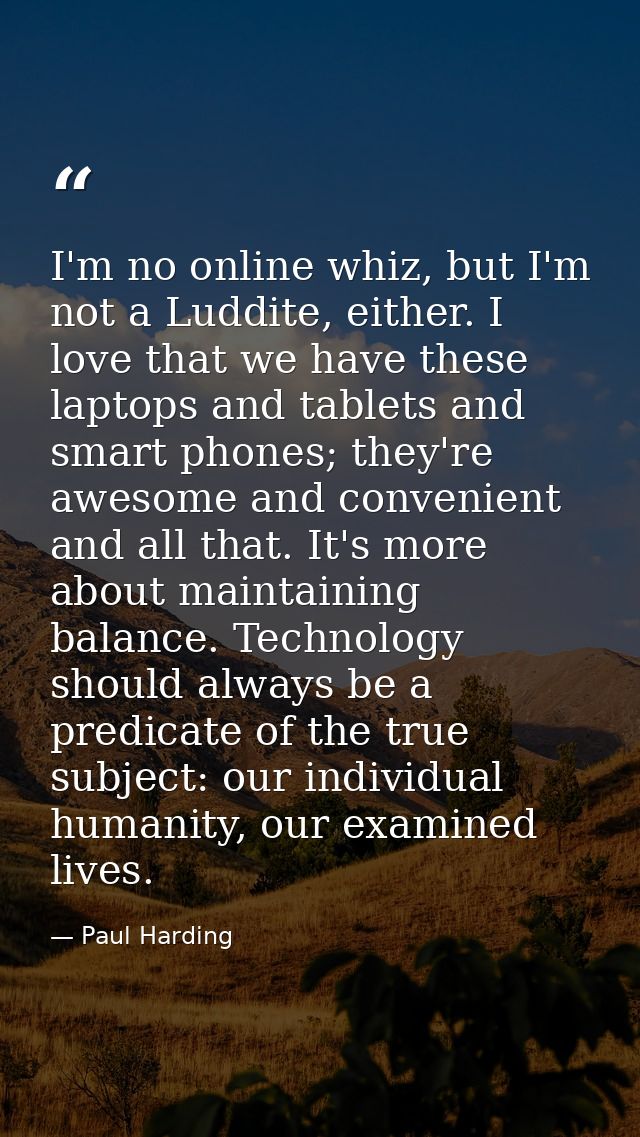 I'm no online whiz, but I'm not a Luddite, either. I love that we have these laptops and tablets and smart phones; they' — Paul Harding
