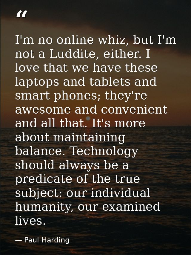 I'm no online whiz, but I'm not a Luddite, either. I love that we have these laptops and tablets and smart phones; they' — Paul Harding
