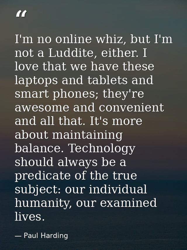I'm no online whiz, but I'm not a Luddite, either. I love that we have these laptops and tablets and smart phones; they' — Paul Harding
