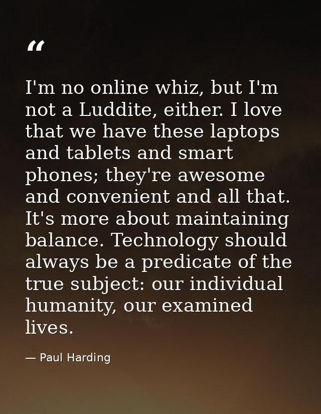 I'm no online whiz, but I'm not a Luddite, either. I love that we have these laptops and tablets and smart phones; they' — Paul Harding